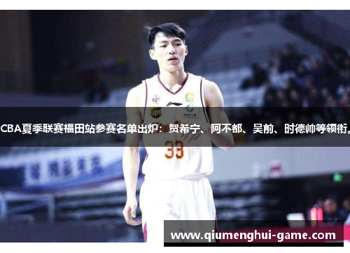 CBA夏季联赛福田站参赛名单出炉：贺希宁、阿不都、吴前、时德帅等领衔。