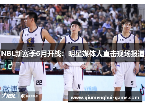 NBL新赛季6月开战：明星媒体人直击现场报道