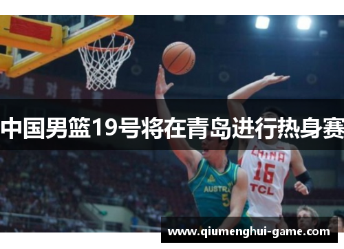 中国男篮19号将在青岛进行热身赛