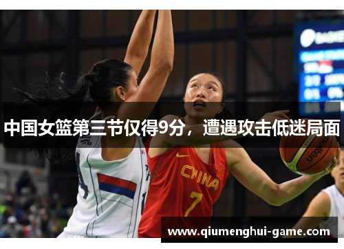 中国女篮第三节仅得9分，遭遇攻击低迷局面