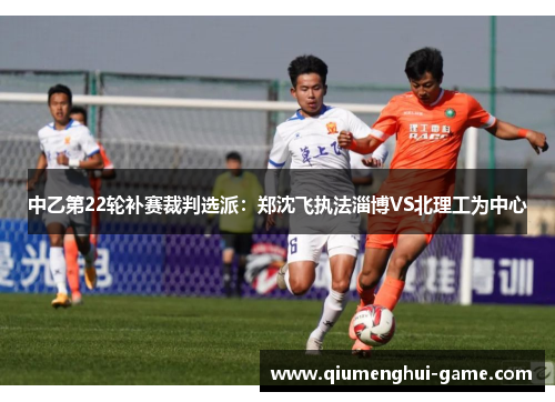 中乙第22轮补赛裁判选派：郑沈飞执法淄博VS北理工为中心