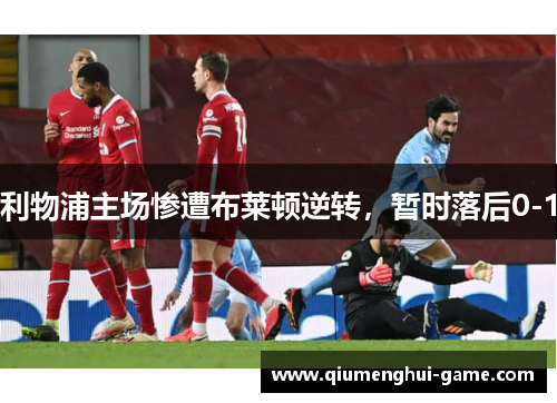 利物浦主场惨遭布莱顿逆转，暂时落后0-1