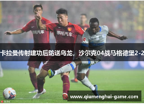 卡拉曼传射建功后防送乌龙，沙尔克04战马格德堡2-2