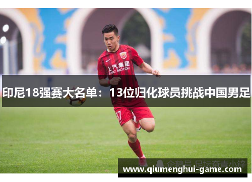 印尼18强赛大名单：13位归化球员挑战中国男足