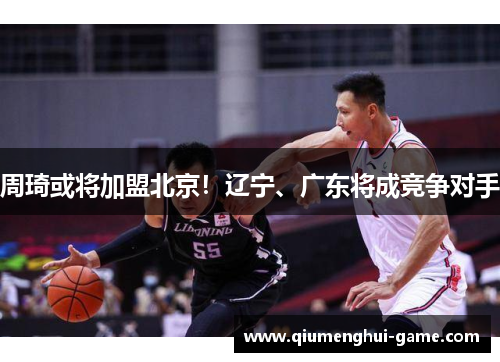 周琦或将加盟北京！辽宁、广东将成竞争对手