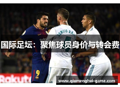 国际足坛：聚焦球员身价与转会费