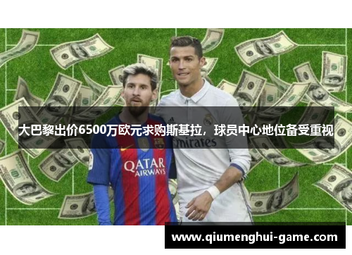 大巴黎出价6500万欧元求购斯基拉，球员中心地位备受重视