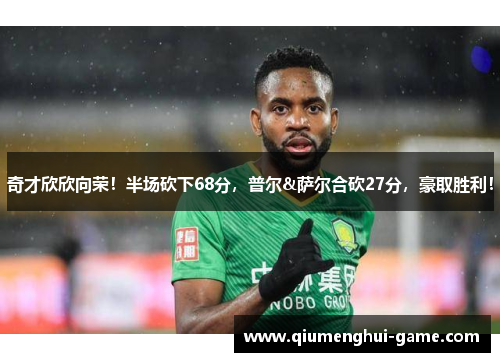 奇才欣欣向荣！半场砍下68分，普尔&萨尔合砍27分，豪取胜利！