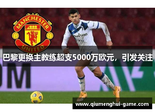 巴黎更换主教练超支5000万欧元，引发关注