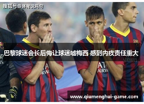 巴黎球迷会长后悔让球迷嘘梅西 感到内疚责任重大 