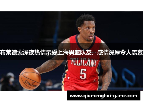 布莱德索深夜热情示爱上海男篮队友，感情深厚令人羡慕