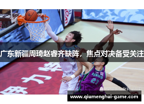 广东新疆周琦赵睿齐缺阵，焦点对决备受关注