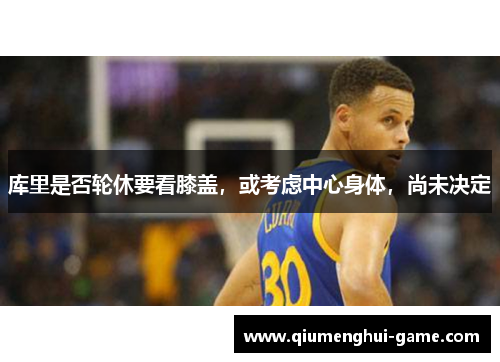 库里是否轮休要看膝盖，或考虑中心身体，尚未决定