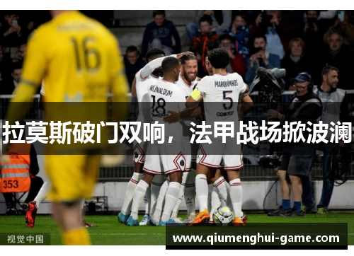 拉莫斯破门双响，法甲战场掀波澜